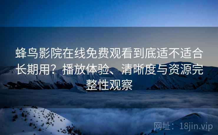 蜂鸟影院在线免费观看到底适不适合长期用？播放体验、清晰度与资源完整性观察
