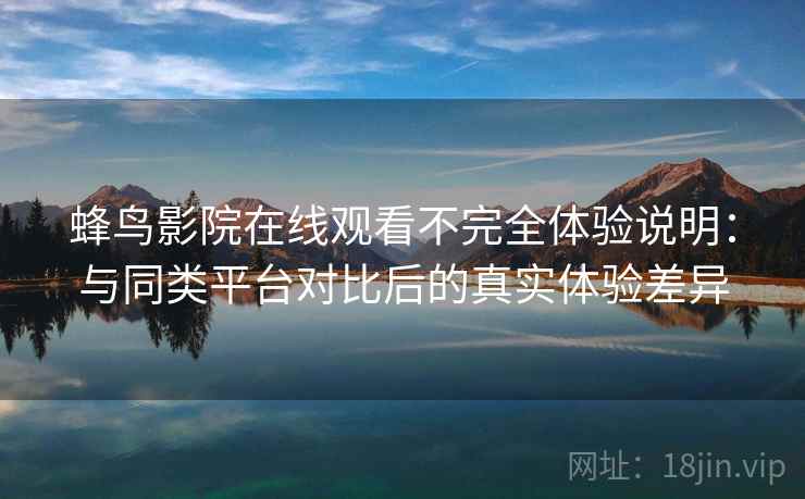蜂鸟影院在线观看不完全体验说明：与同类平台对比后的真实体验差异