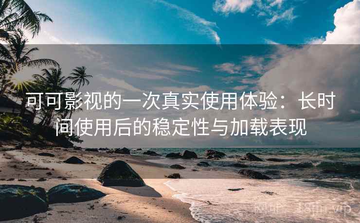 可可影视的一次真实使用体验：长时间使用后的稳定性与加载表现