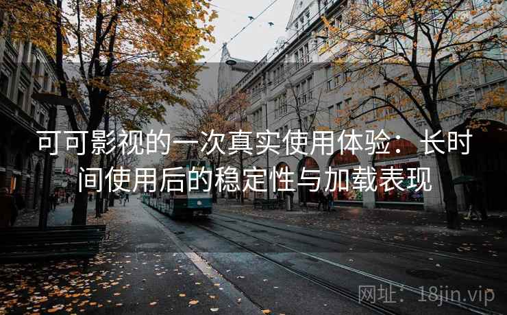 可可影视的一次真实使用体验：长时间使用后的稳定性与加载表现