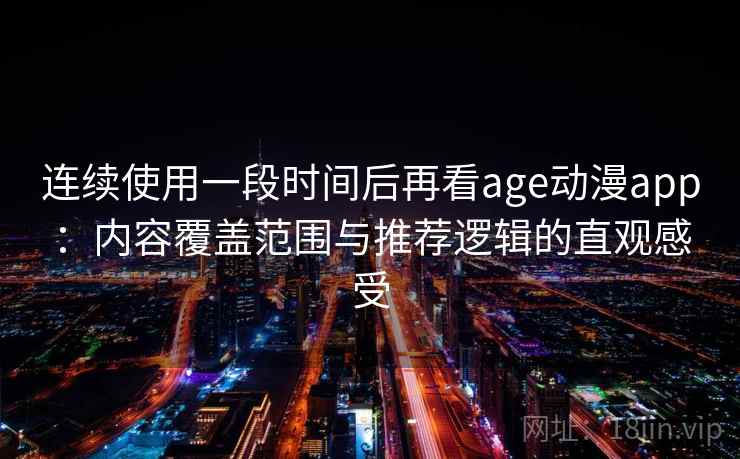 连续使用一段时间后再看age动漫app：内容覆盖范围与推荐逻辑的直观感受