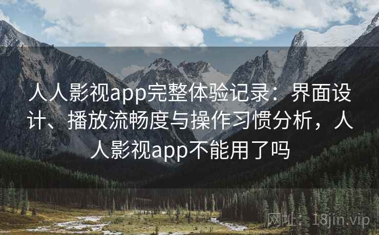 人人影视app完整体验记录：界面设计、播放流畅度与操作习惯分析，人人影视app不能用了吗
