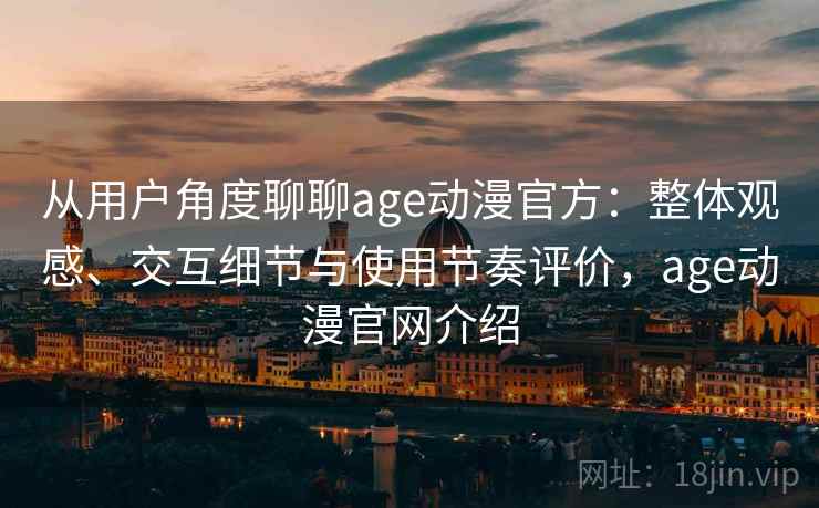 从用户角度聊聊age动漫官方：整体观感、交互细节与使用节奏评价，age动漫官网介绍
