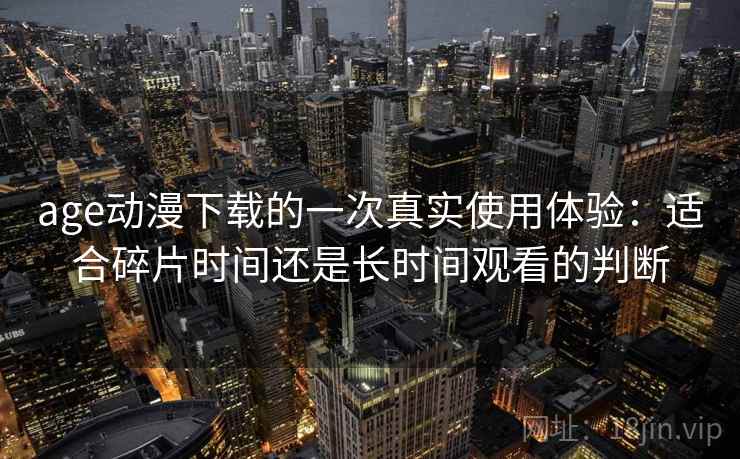age动漫下载的一次真实使用体验：适合碎片时间还是长时间观看的判断