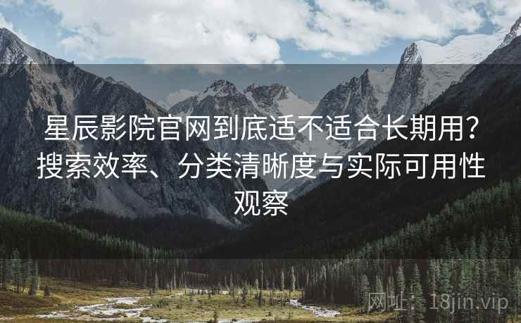 星辰影院官网到底适不适合长期用？搜索效率、分类清晰度与实际可用性观察