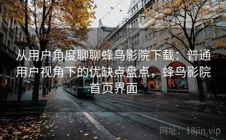 从用户角度聊聊蜂鸟影院下载：普通用户视角下的优缺点盘点，蜂鸟影院首页界面