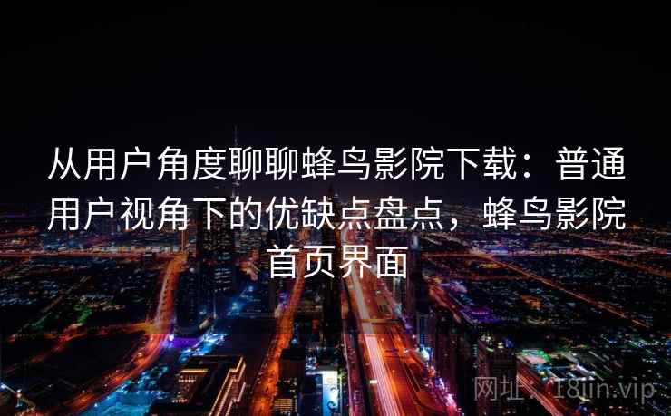 从用户角度聊聊蜂鸟影院下载：普通用户视角下的优缺点盘点，蜂鸟影院首页界面