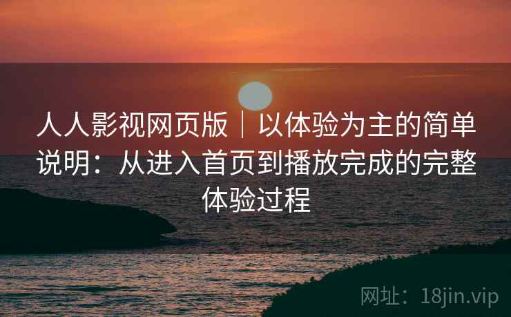 人人影视网页版｜以体验为主的简单说明：从进入首页到播放完成的完整体验过程