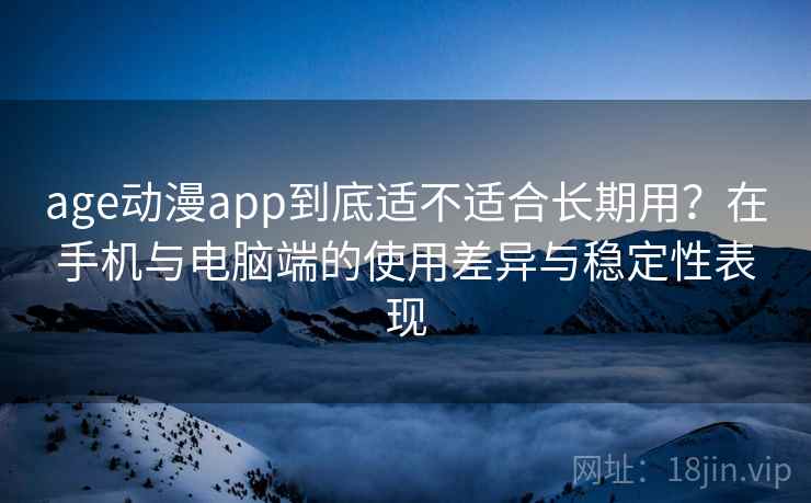 age动漫app到底适不适合长期用？在手机与电脑端的使用差异与稳定性表现