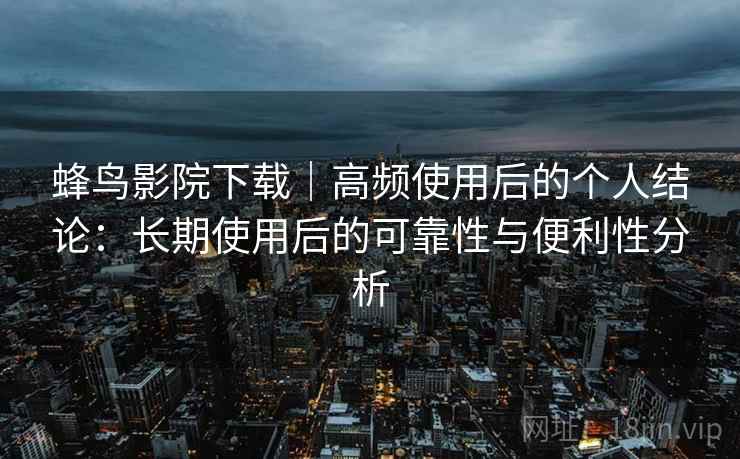 蜂鸟影院下载｜高频使用后的个人结论：长期使用后的可靠性与便利性分析