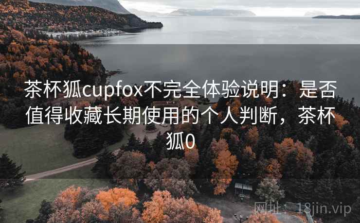 茶杯狐cupfox不完全体验说明：是否值得收藏长期使用的个人判断，茶杯狐0