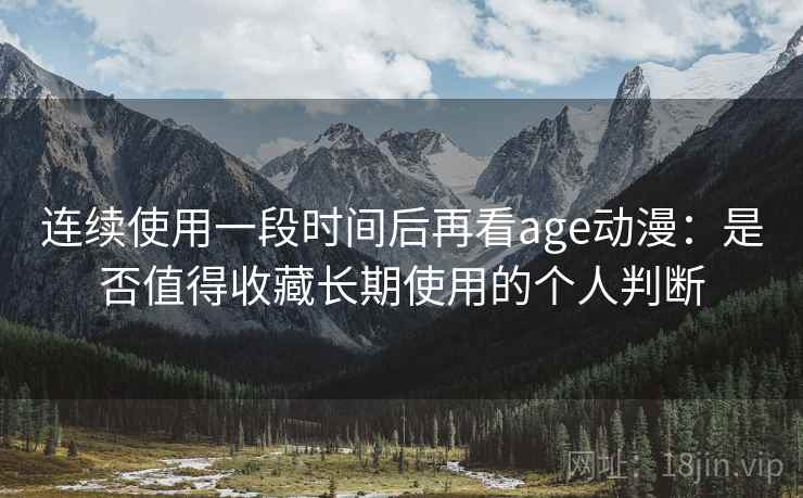 连续使用一段时间后再看age动漫：是否值得收藏长期使用的个人判断