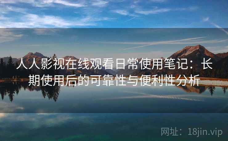 人人影视在线观看日常使用笔记：长期使用后的可靠性与便利性分析