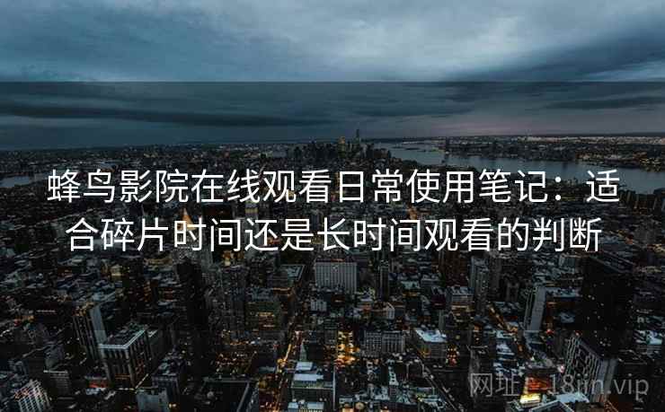 蜂鸟影院在线观看日常使用笔记：适合碎片时间还是长时间观看的判断
