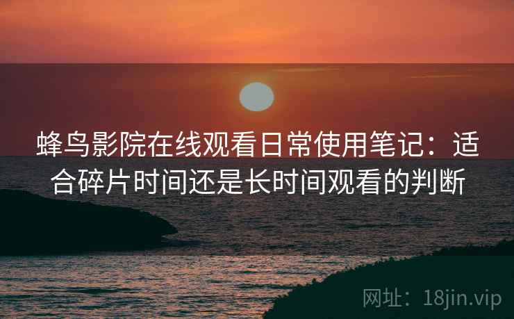 蜂鸟影院在线观看日常使用笔记：适合碎片时间还是长时间观看的判断