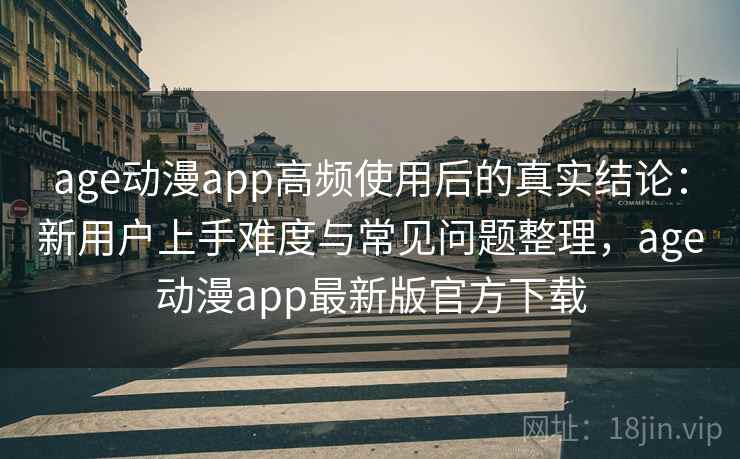age动漫app高频使用后的真实结论：新用户上手难度与常见问题整理，age动漫app最新版官方下载