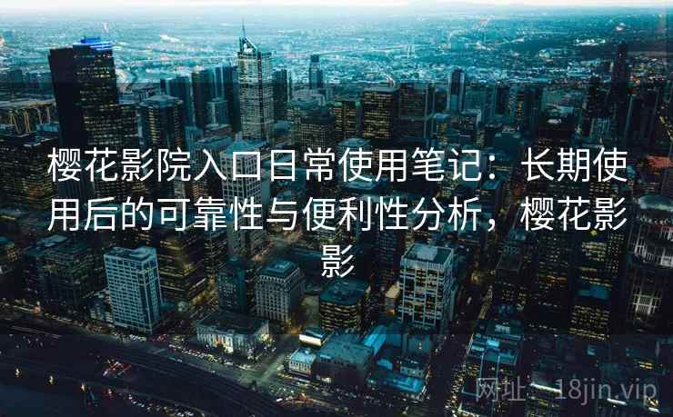 樱花影院入口日常使用笔记：长期使用后的可靠性与便利性分析，樱花影影