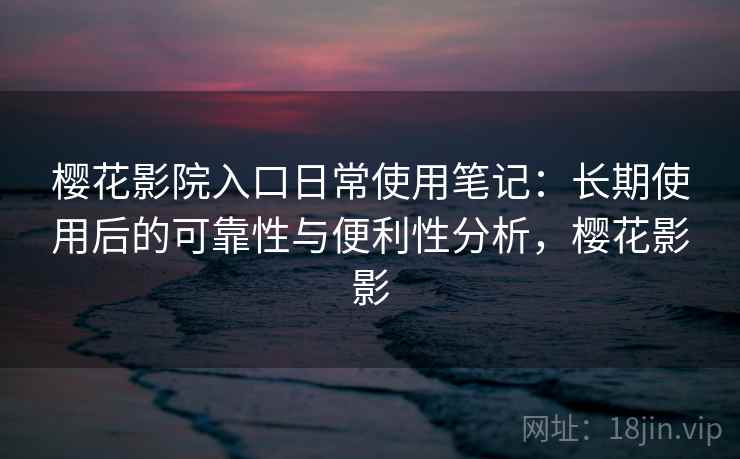 樱花影院入口日常使用笔记：长期使用后的可靠性与便利性分析，樱花影影