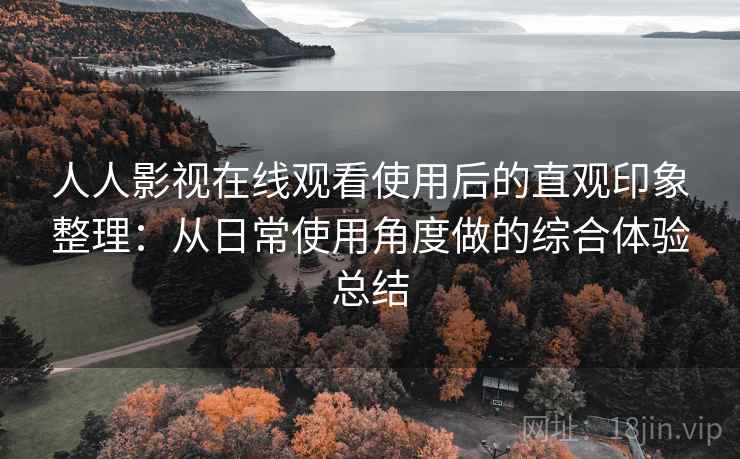 人人影视在线观看使用后的直观印象整理：从日常使用角度做的综合体验总结