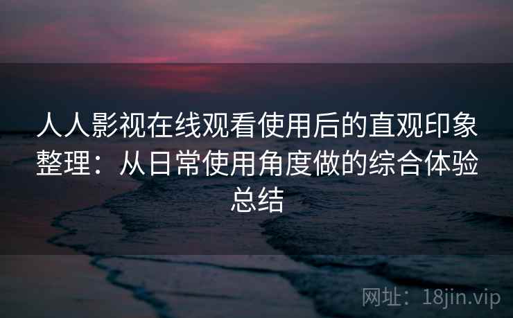 人人影视在线观看使用后的直观印象整理：从日常使用角度做的综合体验总结