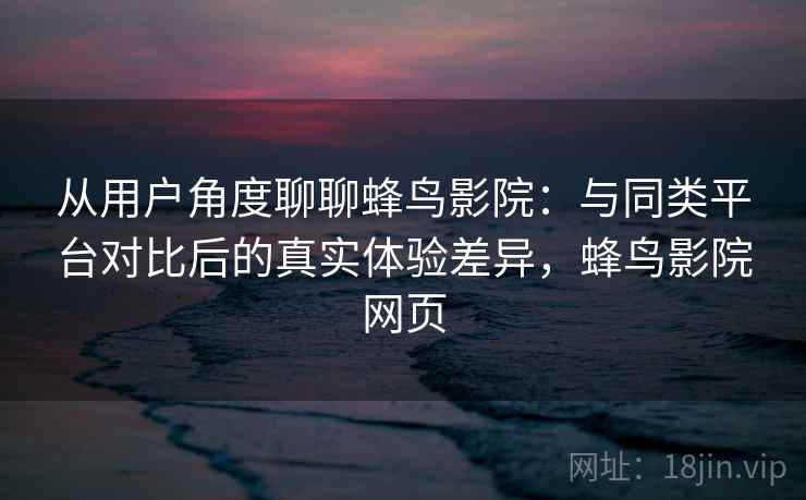 从用户角度聊聊蜂鸟影院：与同类平台对比后的真实体验差异，蜂鸟影院网页