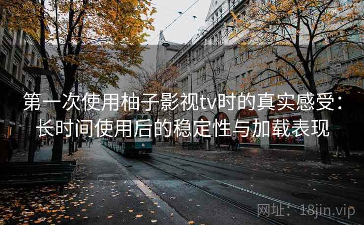 第一次使用柚子影视tv时的真实感受：长时间使用后的稳定性与加载表现