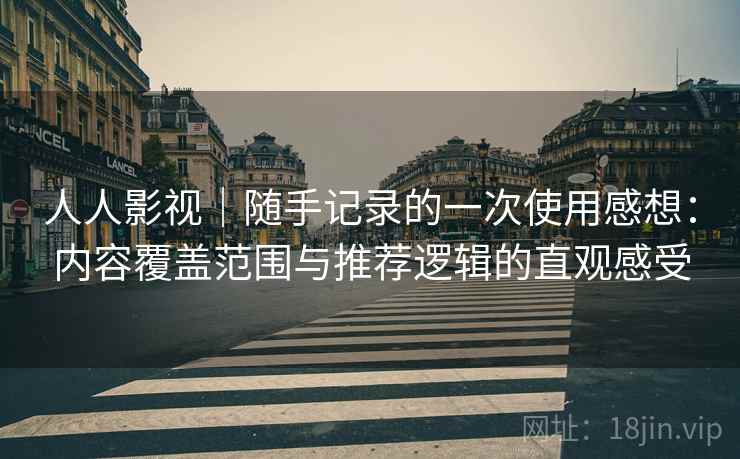 人人影视｜随手记录的一次使用感想：内容覆盖范围与推荐逻辑的直观感受