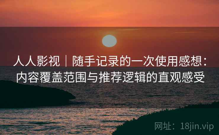 人人影视｜随手记录的一次使用感想：内容覆盖范围与推荐逻辑的直观感受