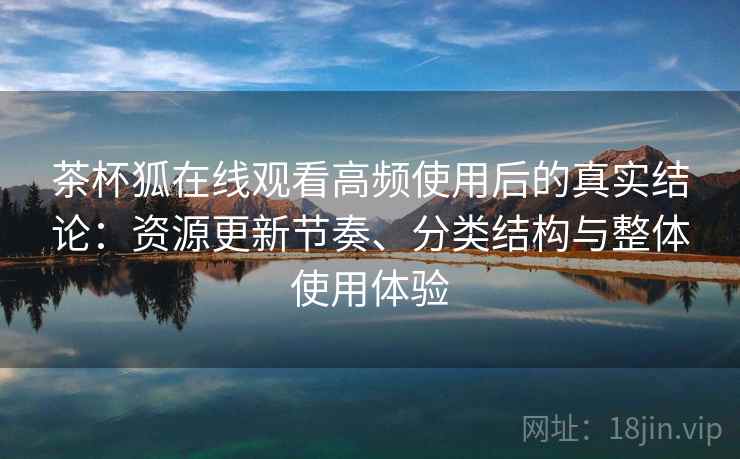 茶杯狐在线观看高频使用后的真实结论：资源更新节奏、分类结构与整体使用体验