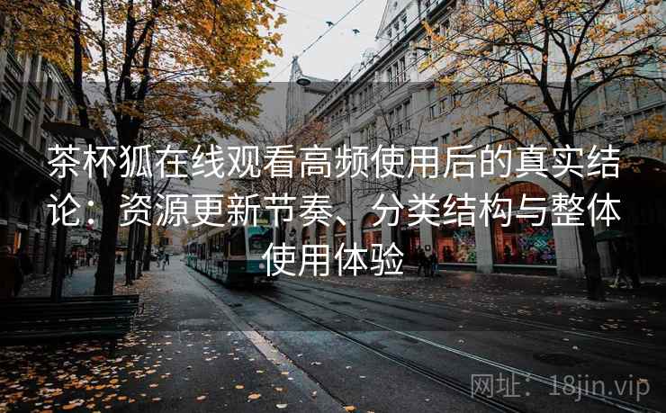 茶杯狐在线观看高频使用后的真实结论：资源更新节奏、分类结构与整体使用体验
