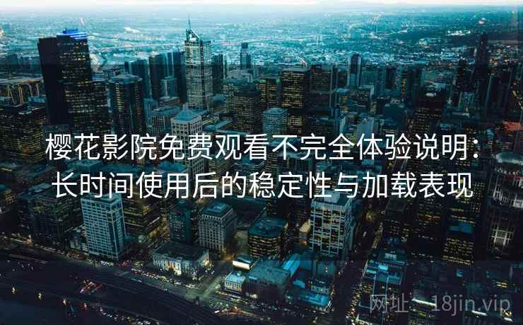 樱花影院免费观看不完全体验说明：长时间使用后的稳定性与加载表现