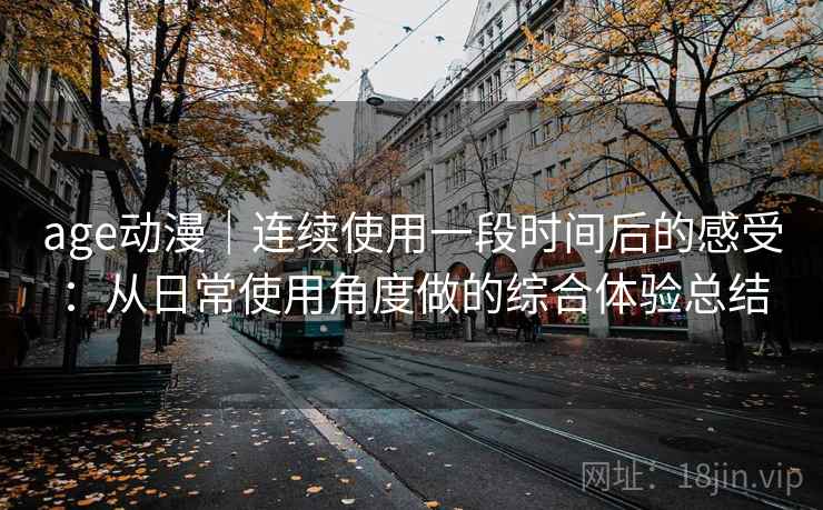 age动漫｜连续使用一段时间后的感受：从日常使用角度做的综合体验总结
