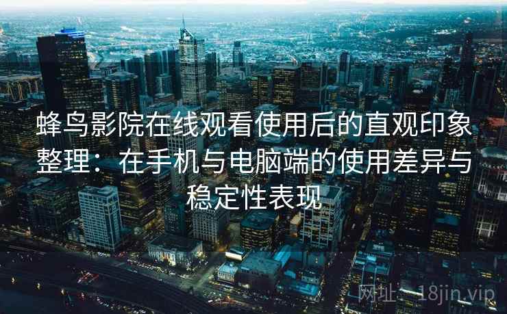 蜂鸟影院在线观看使用后的直观印象整理：在手机与电脑端的使用差异与稳定性表现