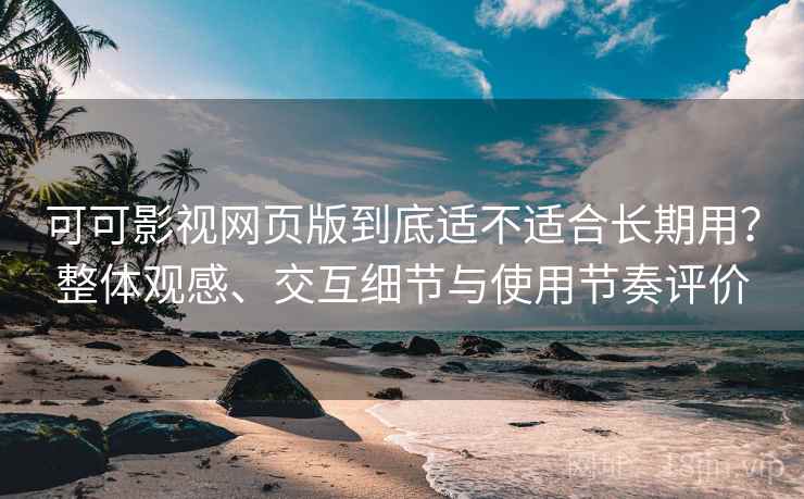 可可影视网页版到底适不适合长期用？整体观感、交互细节与使用节奏评价