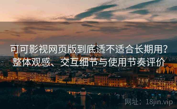 可可影视网页版到底适不适合长期用？整体观感、交互细节与使用节奏评价
