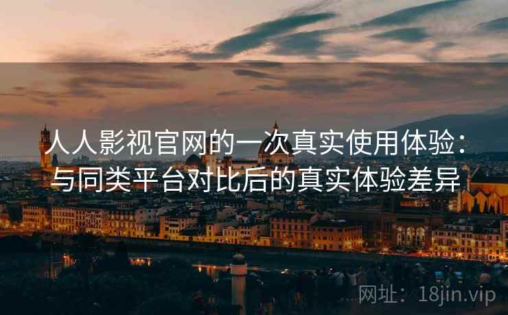 人人影视官网的一次真实使用体验：与同类平台对比后的真实体验差异