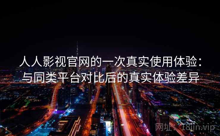 人人影视官网的一次真实使用体验：与同类平台对比后的真实体验差异