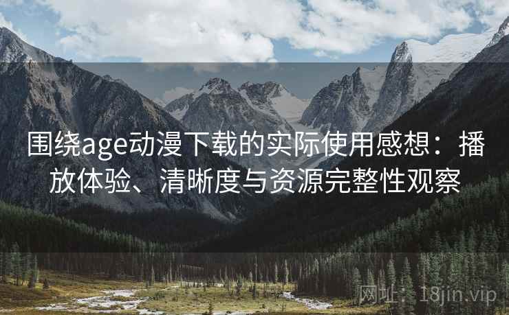 围绕age动漫下载的实际使用感想：播放体验、清晰度与资源完整性观察