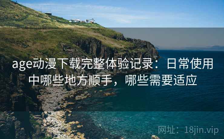 age动漫下载完整体验记录：日常使用中哪些地方顺手，哪些需要适应