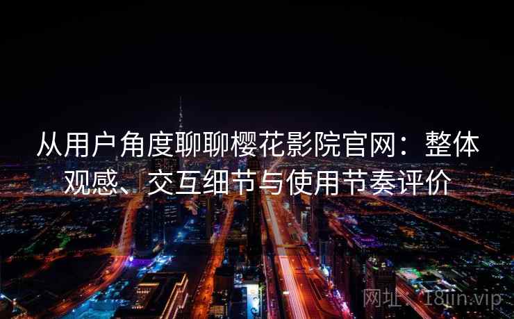 从用户角度聊聊樱花影院官网：整体观感、交互细节与使用节奏评价