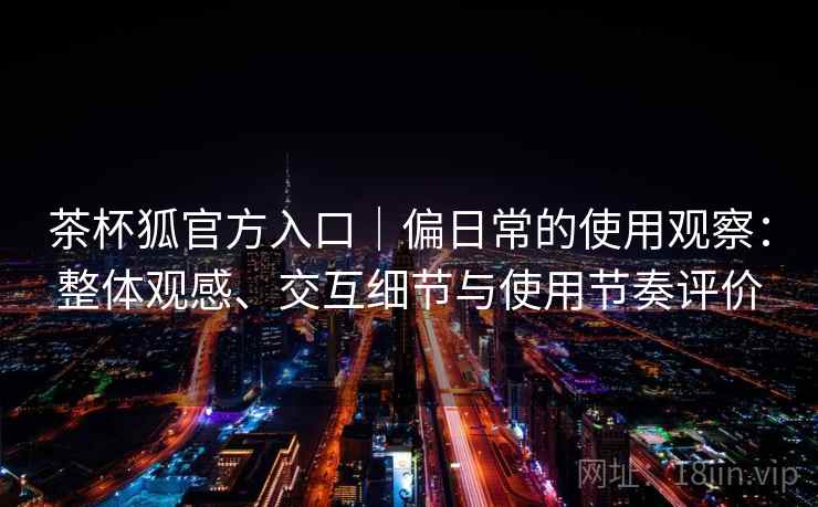 茶杯狐官方入口｜偏日常的使用观察：整体观感、交互细节与使用节奏评价