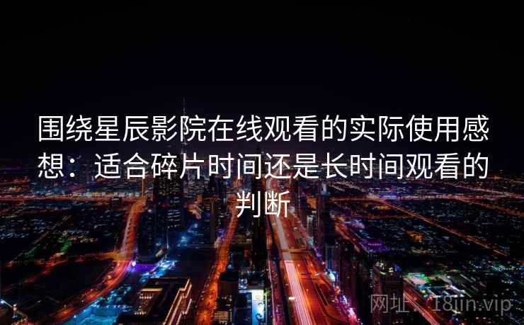 围绕星辰影院在线观看的实际使用感想：适合碎片时间还是长时间观看的判断