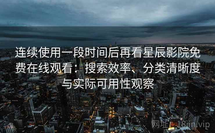 连续使用一段时间后再看星辰影院免费在线观看：搜索效率、分类清晰度与实际可用性观察