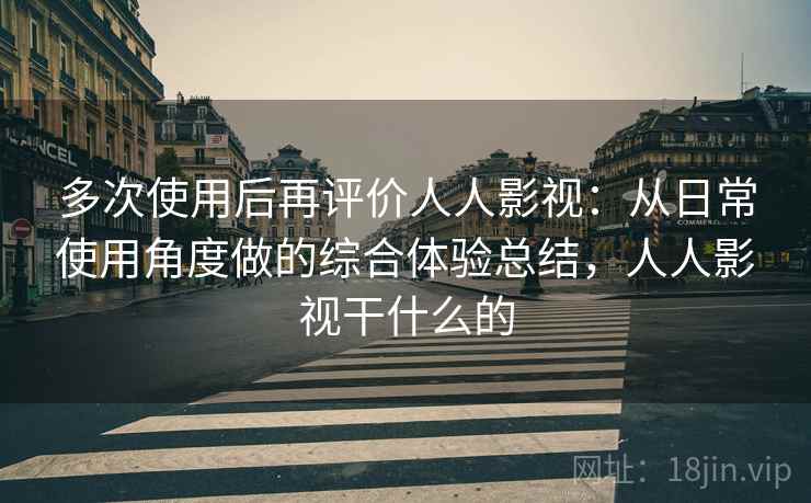 多次使用后再评价人人影视：从日常使用角度做的综合体验总结，人人影视干什么的