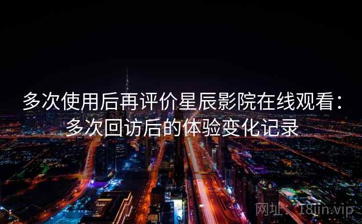 多次使用后再评价星辰影院在线观看:多次回访后的体验变化记录 多次使用后再评价星辰影院在线观看:多次回访后的体验变化记录