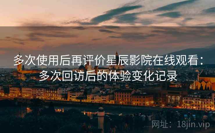 多次使用后再评价星辰影院在线观看:多次回访后的体验变化记录 多次使用后再评价星辰影院在线观看:多次回访后的体验变化记录