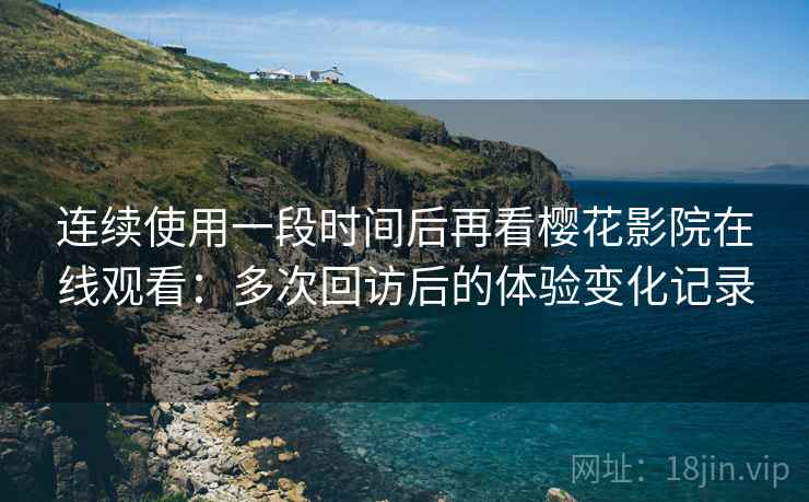 连续使用一段时间后再看樱花影院在线观看:多次回访后的体验变化记录 连续使用一段时间后再看樱花影院在线观看:多次回访后的体验变化记录