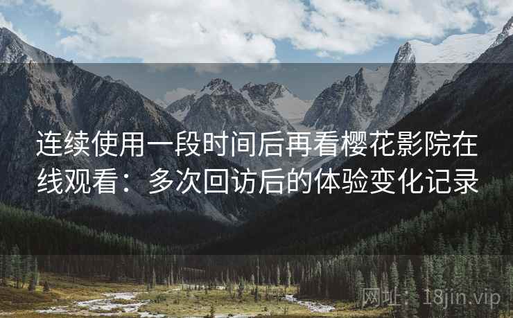 连续使用一段时间后再看樱花影院在线观看:多次回访后的体验变化记录 连续使用一段时间后再看樱花影院在线观看:多次回访后的体验变化记录