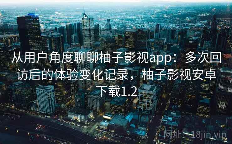 从用户角度聊聊柚子影视app:多次回访后的体验变化记录,柚子影视安卓下载1.2 从用户角度聊聊柚子影视app:多次回访后的体验变化记录,柚子影视安卓下载1.2