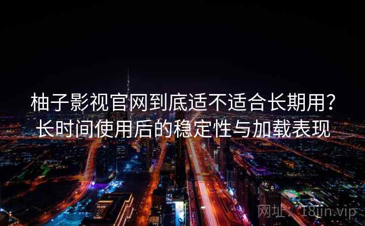 柚子影视官网到底适不适合长期用?长时间使用后的稳定性与加载表现 柚子影视官网到底适不适合长期用?长时间使用后的稳定性与加载表现